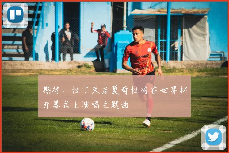 期待,拉丁天后夏奇拉将在世界杯开幕式上演唱主题曲
