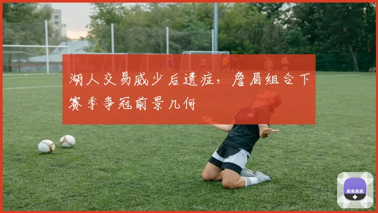 湖人交易威少后遗症,詹眉组合下赛季争冠前景几何
