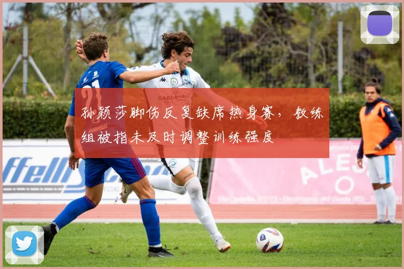 孙颖莎脚伤反复缺席热身赛，教练组被指未及时调整训练强度