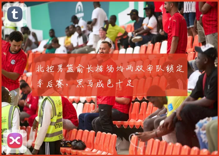 北控男篮俞长栋场均两双率队锁定季后赛，黑马成色十足