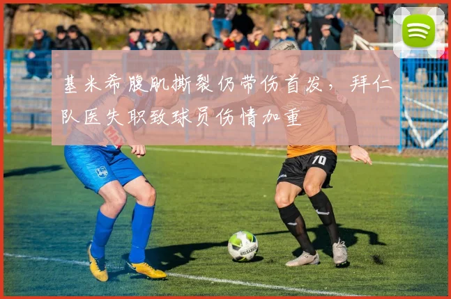 基米希腹肌撕裂仍带伤首发,拜仁队医失职致球员伤情加重