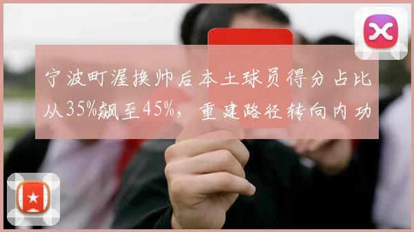 宁波町渥换帅后本土球员得分占比从35%飙至45%,重建路径转向内功