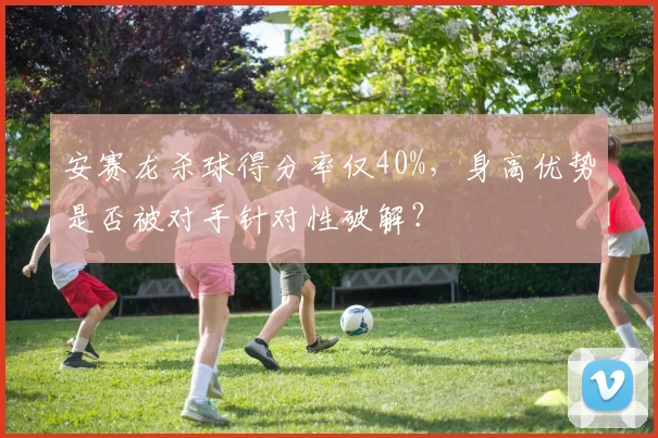 安赛龙杀球得分率仅40%，身高优势是否被对手针对性破解？