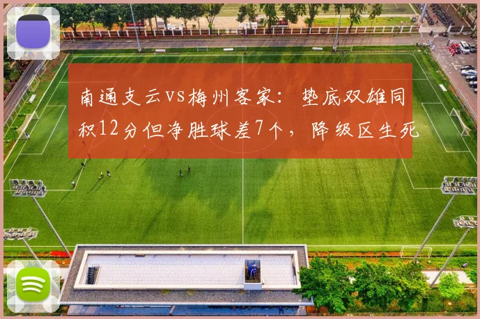 南通支云vs梅州客家:垫底双雄同积12分但净胜球差7个,降级区生死战谁先逃离?