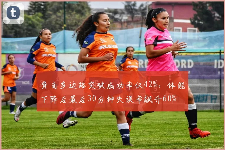 费南多边路突破成功率仅42%，体能下降后最后30分钟失误率飙升60%