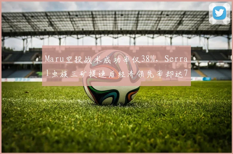 Maru空投战术成功率仅38%,Serral虫族三矿提速后经济领先率却达71%