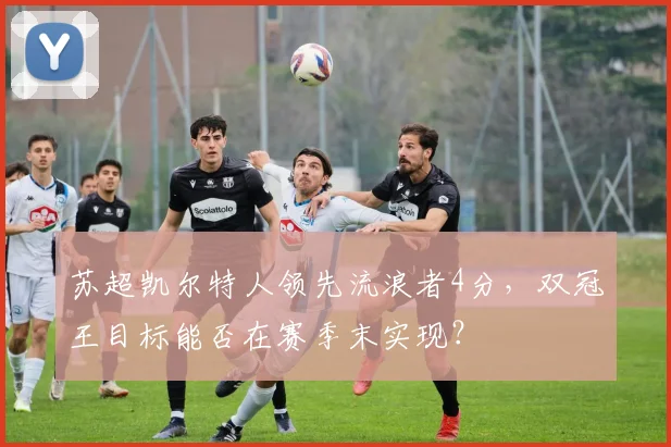 苏超凯尔特人领先流浪者4分，双冠王目标能否在赛季末实现？